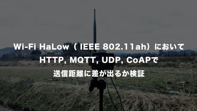 Wi-Fi HaLow（ IEEE 802.11ah）においてHTTP, MQTT, UDP, CoAPで送信距離に差が出るか検証